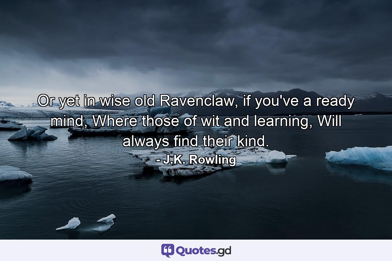 Or yet in wise old Ravenclaw, if you've a ready mind, Where those of wit and learning, Will always find their kind. - Quote by J.K. Rowling