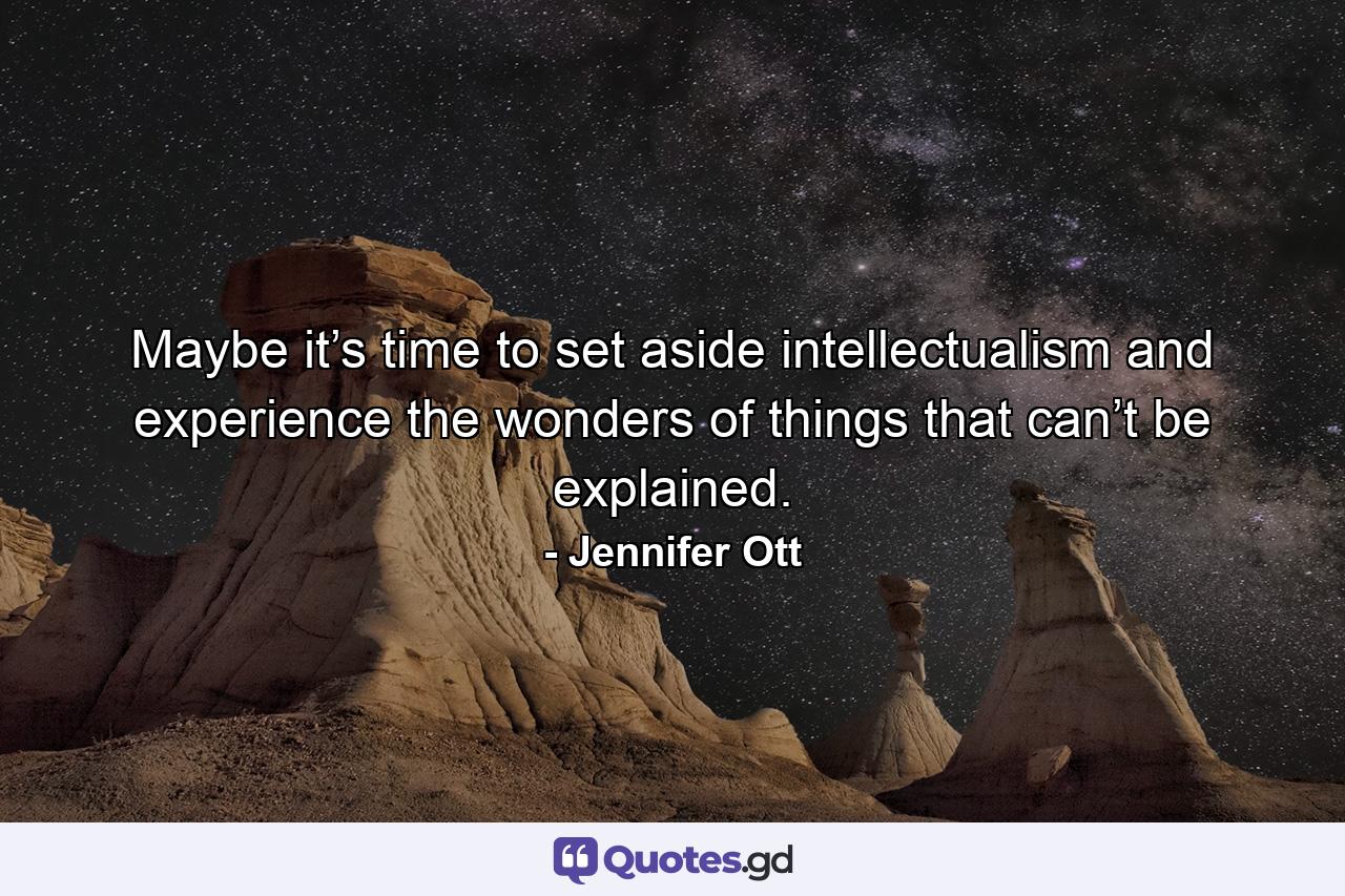 Maybe it’s time to set aside intellectualism and experience the wonders of things that can’t be explained. - Quote by Jennifer Ott