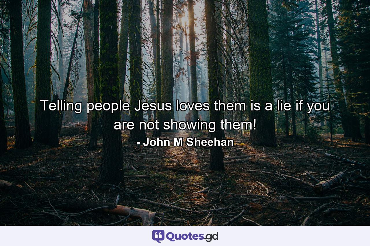 Telling people Jesus loves them is a lie if you are not showing them! - Quote by John M Sheehan