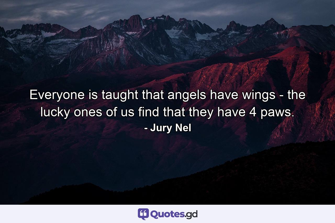 Everyone is taught that angels have wings - the lucky ones of us find that they have 4 paws. - Quote by Jury Nel