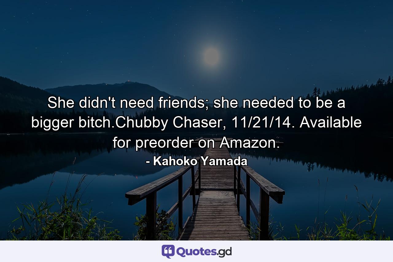 She didn't need friends; she needed to be a bigger bitch.Chubby Chaser, 11/21/14. Available for preorder on Amazon. - Quote by Kahoko Yamada