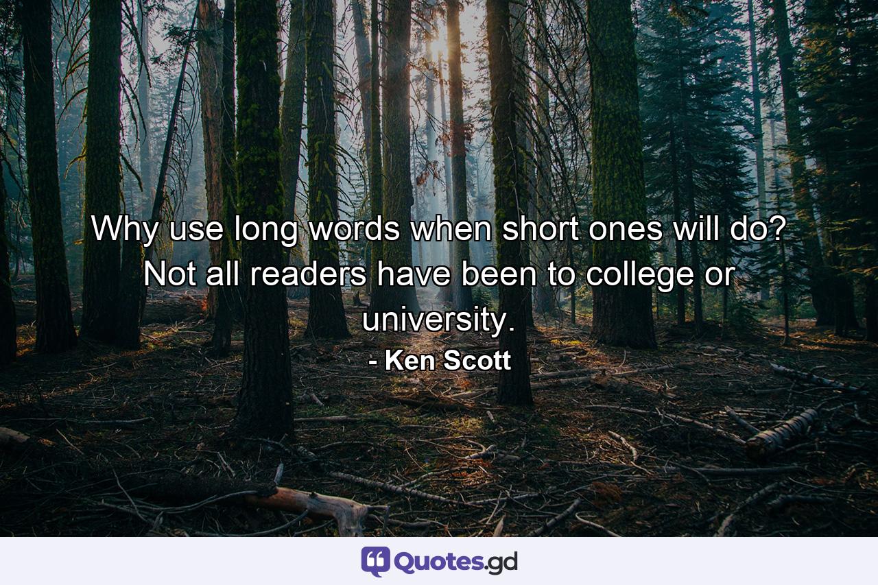 Why use long words when short ones will do? Not all readers have been to college or university. - Quote by Ken Scott