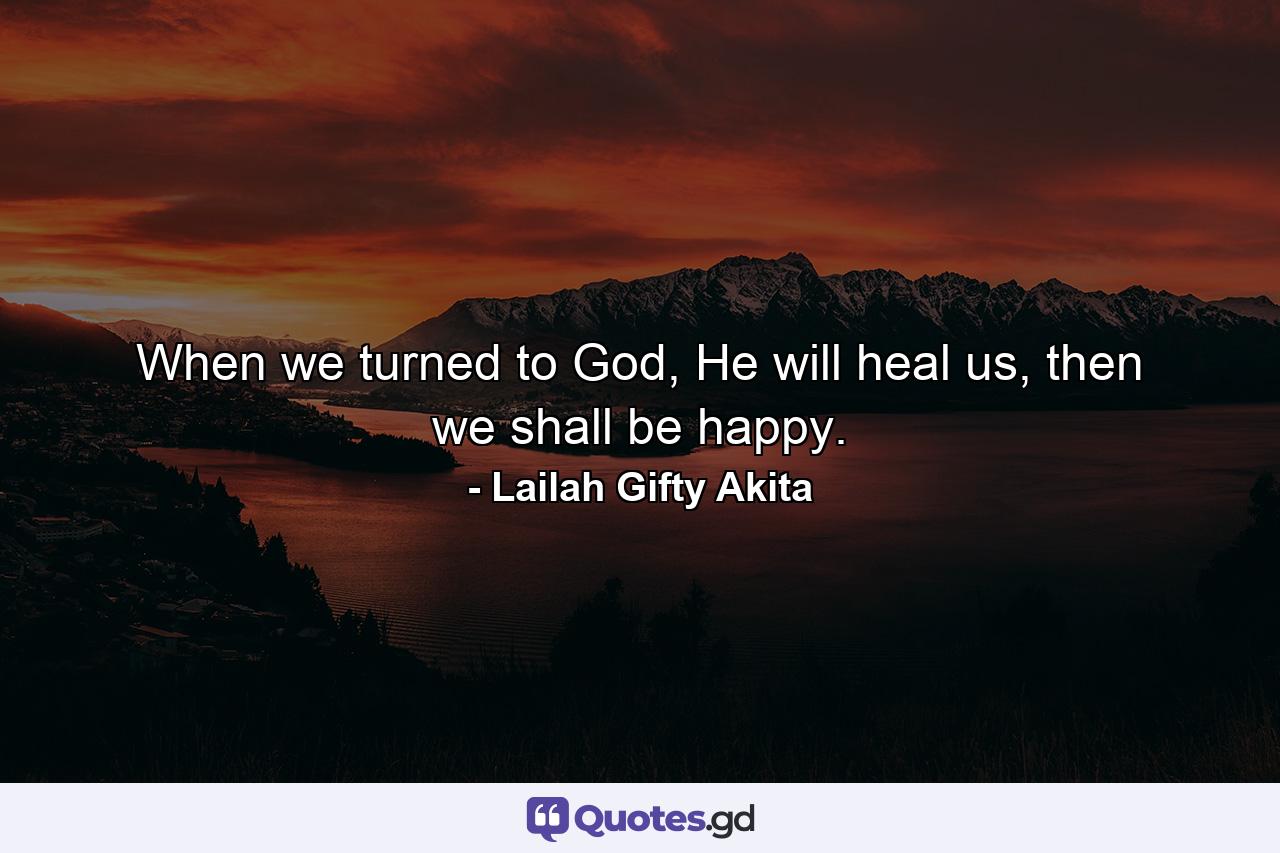 When we turned to God, He will heal us, then we shall be happy. - Quote by Lailah Gifty Akita