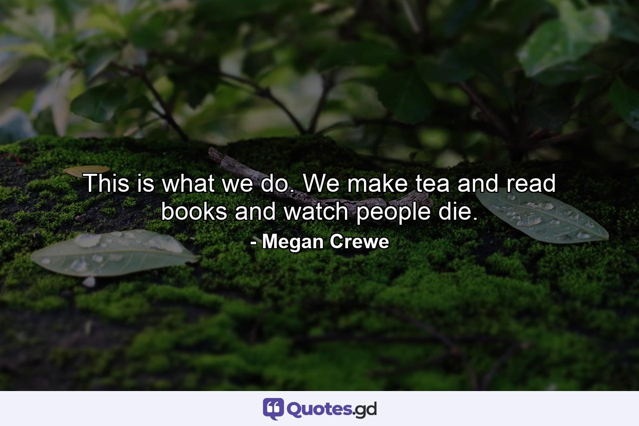 This is what we do. We make tea and read books and watch people die. - Quote by Megan Crewe