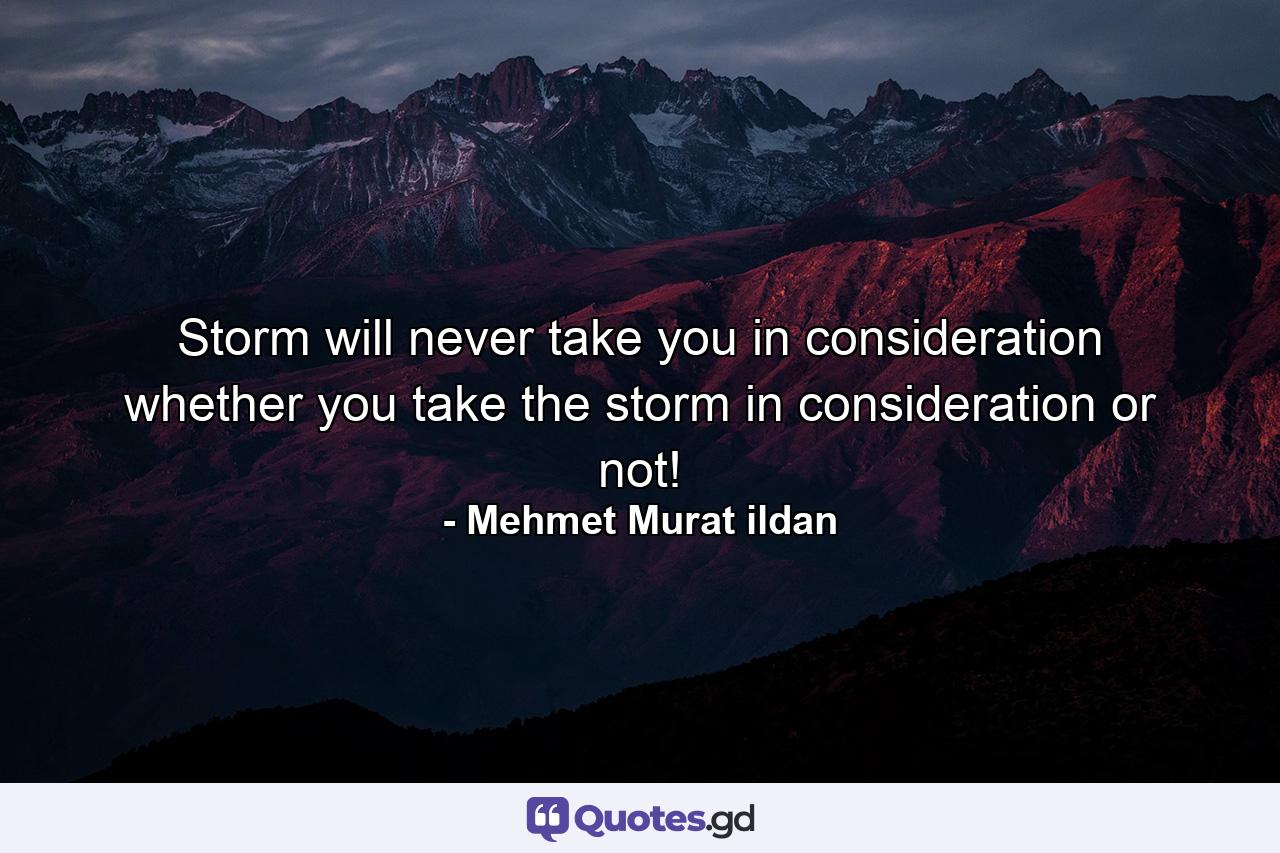 Storm will never take you in consideration whether you take the storm in consideration or not! - Quote by Mehmet Murat ildan