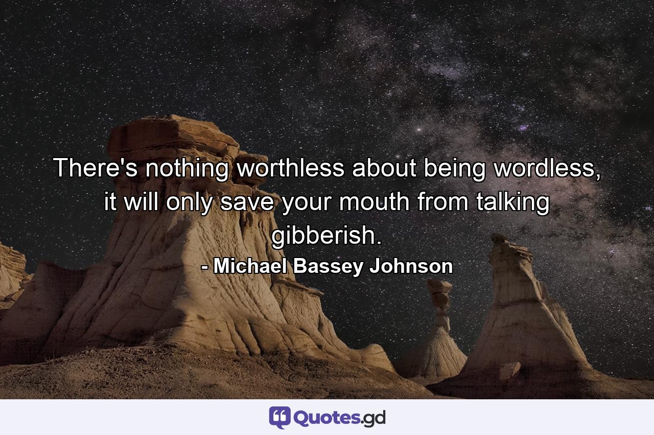 There's nothing worthless about being wordless, it will only save your mouth from talking gibberish. - Quote by Michael Bassey Johnson