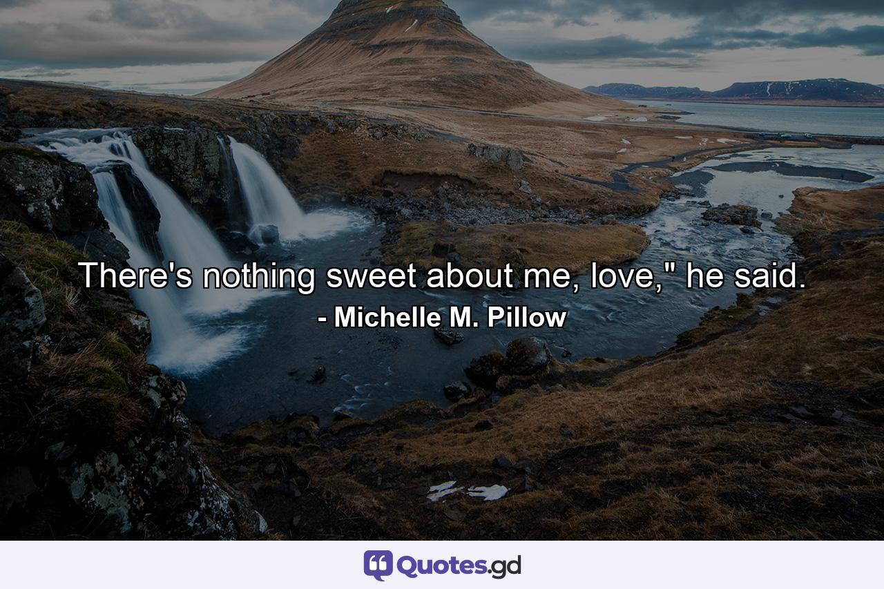 There's nothing sweet about me, love,