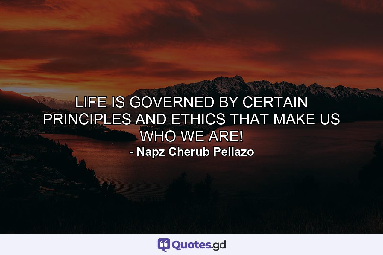 LIFE IS GOVERNED BY CERTAIN PRINCIPLES AND ETHICS THAT MAKE US WHO WE ARE! - Quote by Napz Cherub Pellazo