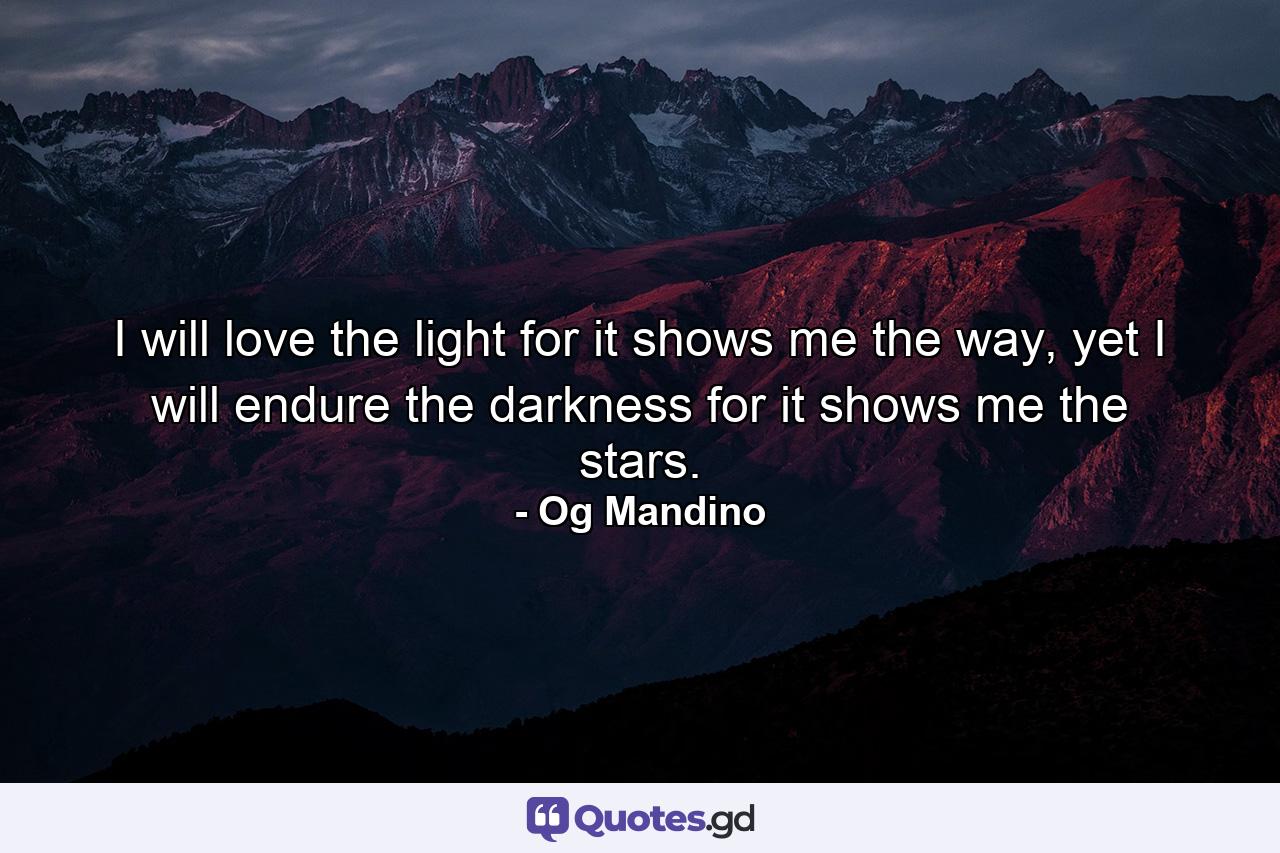 I will love the light for it shows me the way, yet I will endure the darkness for it shows me the stars. - Quote by Og Mandino