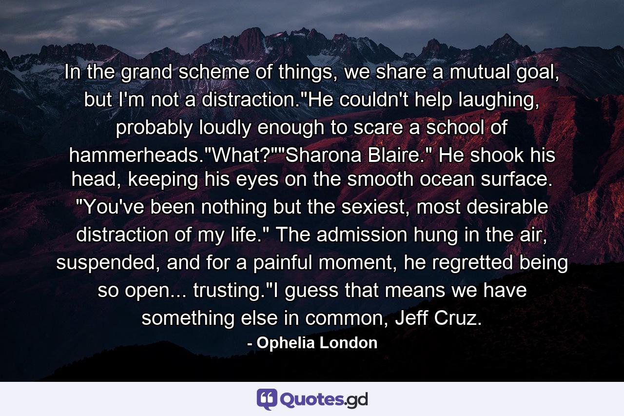 In the grand scheme of things, we share a mutual goal, but I'm not a distraction.