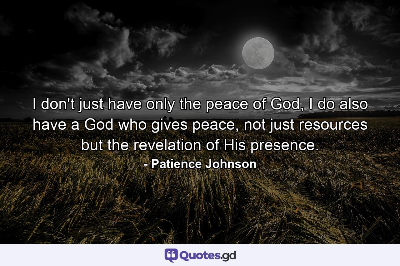 I don't just have only the peace of God, I do also have a God who gives peace, not just resources but the revelation of His presence. - Quote by Patience Johnson