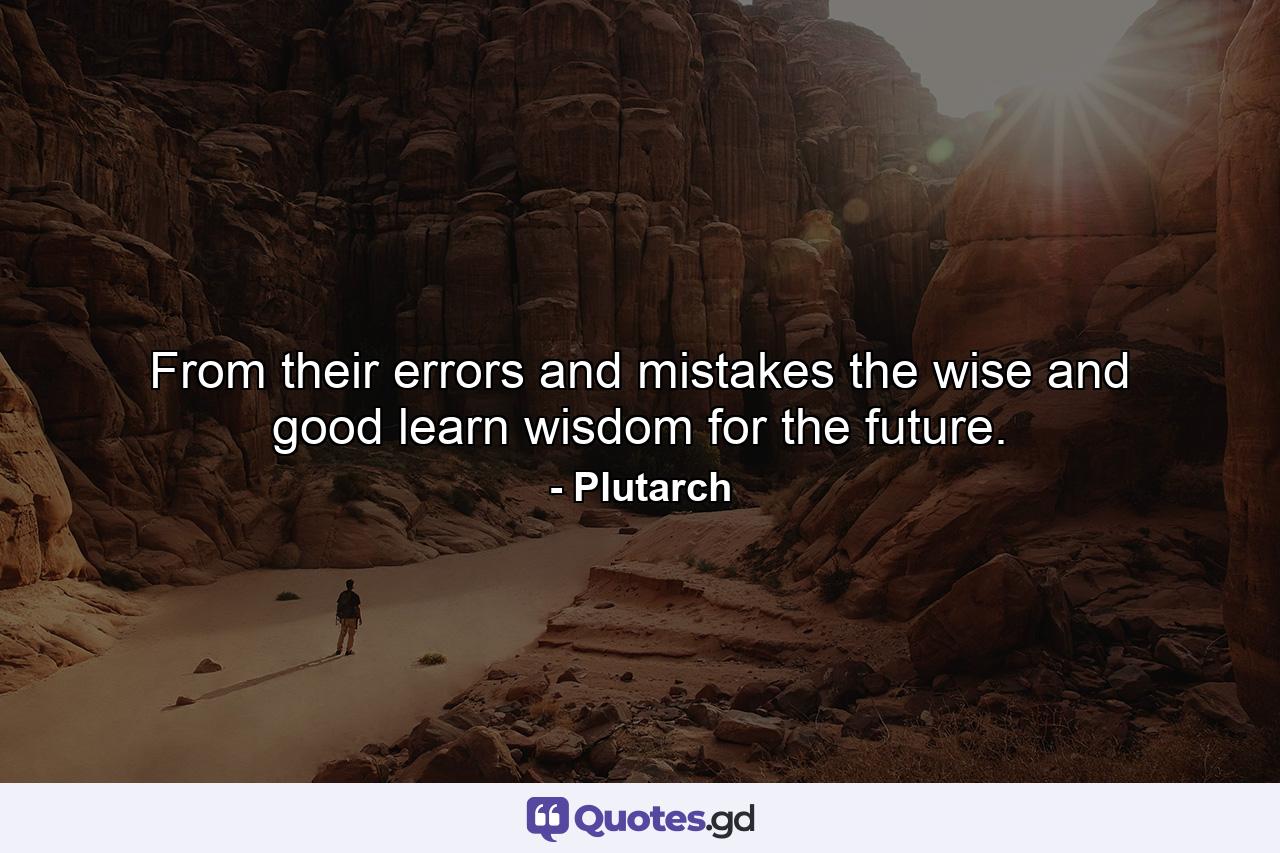 From their errors and mistakes  the wise and good learn wisdom for the future. - Quote by Plutarch