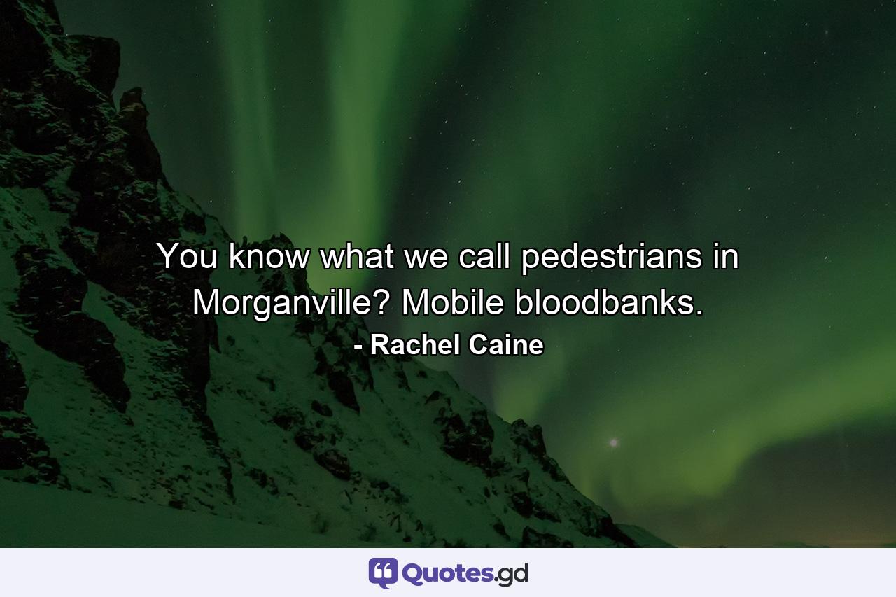 You know what we call pedestrians in Morganville? Mobile bloodbanks. - Quote by Rachel Caine