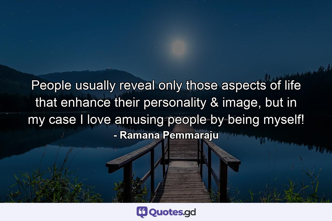 People usually reveal only those aspects of life that enhance their personality & image, but in my case I love amusing people by being myself! - Quote by Ramana Pemmaraju