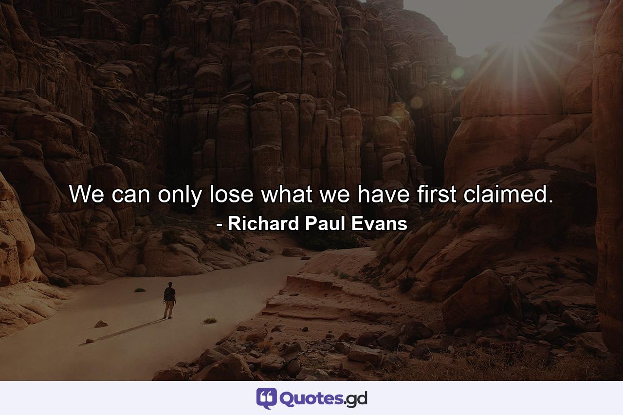 We can only lose what we have first claimed. - Quote by Richard Paul Evans