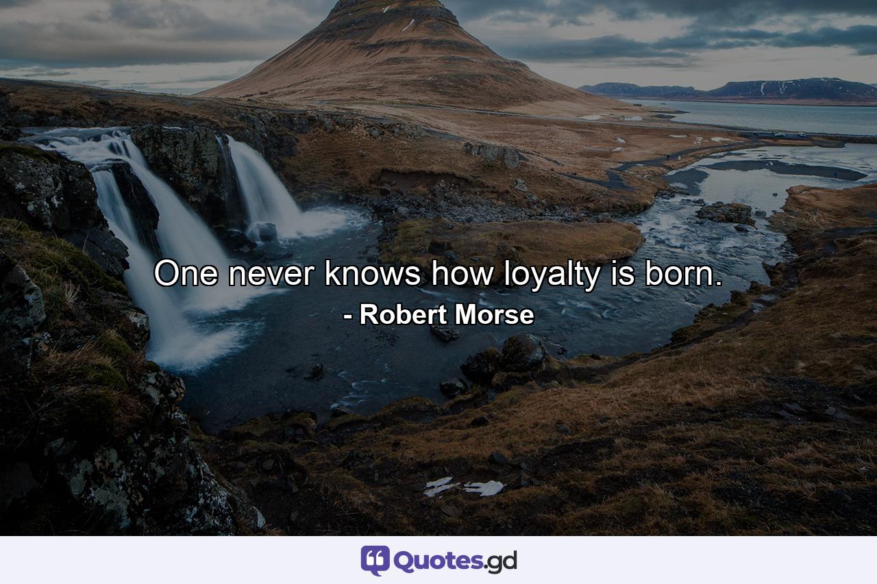One never knows how loyalty is born. - Quote by Robert Morse