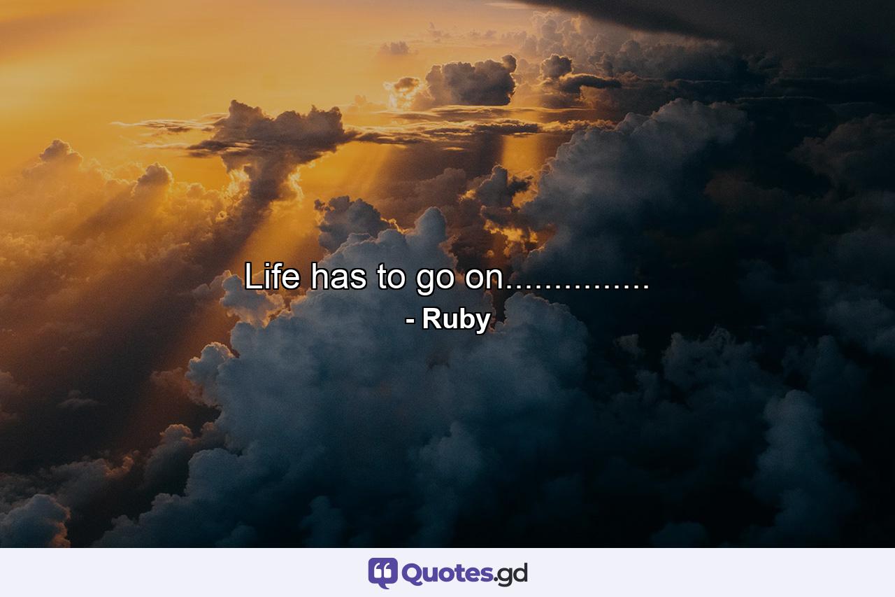 Life has to go on............... - Quote by Ruby