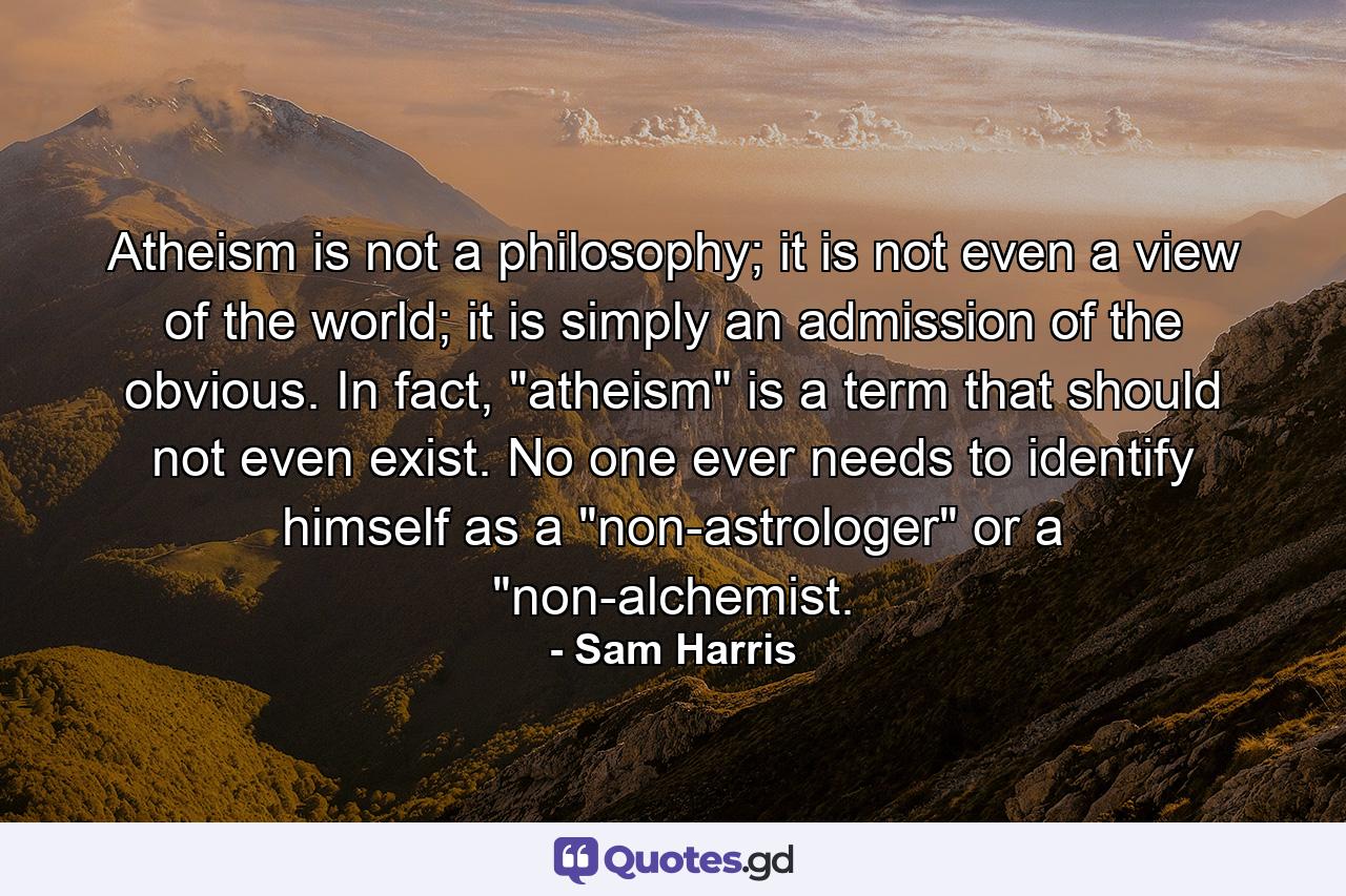 Atheism is not a philosophy; it is not even a view of the world; it is simply an admission of the obvious. In fact, 