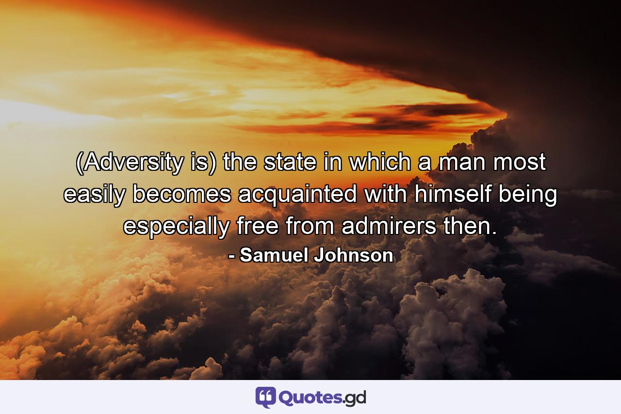 (Adversity is) the state in which a man most easily becomes acquainted with himself  being especially free from admirers then. - Quote by Samuel Johnson