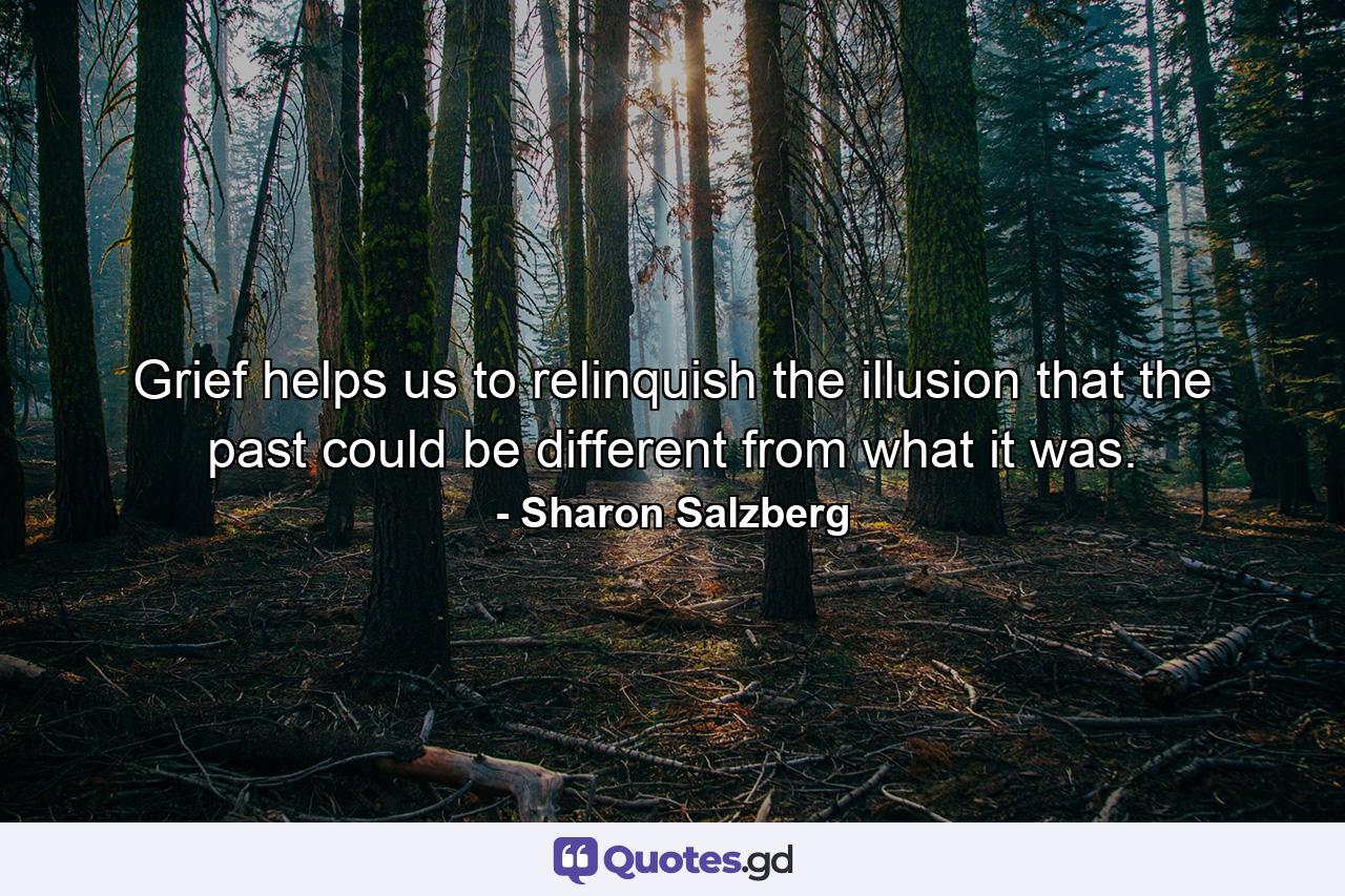 Grief helps us to relinquish the illusion that the past could be different from what it was. - Quote by Sharon Salzberg