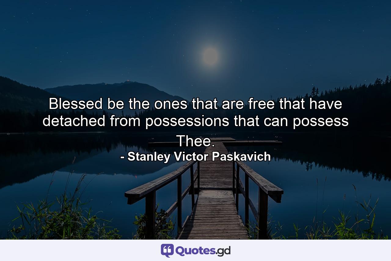 Blessed be the ones that are free that have detached from possessions that can possess Thee. - Quote by Stanley Victor Paskavich