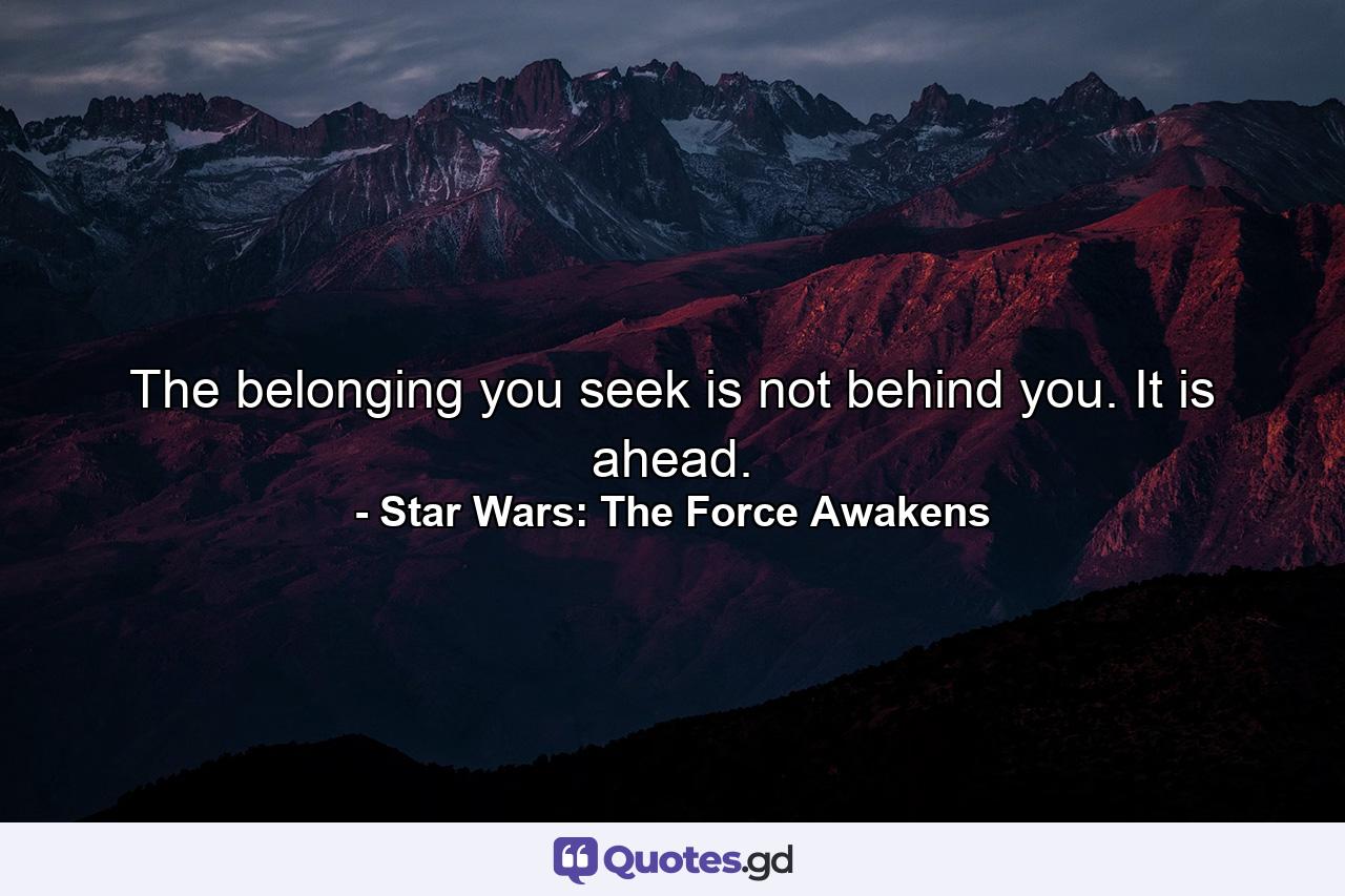 The belonging you seek is not behind you. It is ahead. - Quote by Star Wars: The Force Awakens