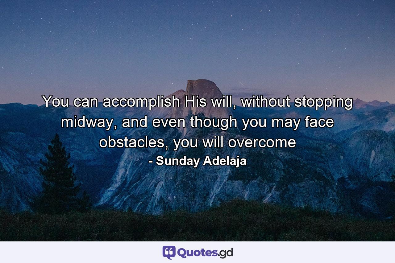 You can accomplish His will, without stopping midway, and even though you may face obstacles, you will overcome - Quote by Sunday Adelaja