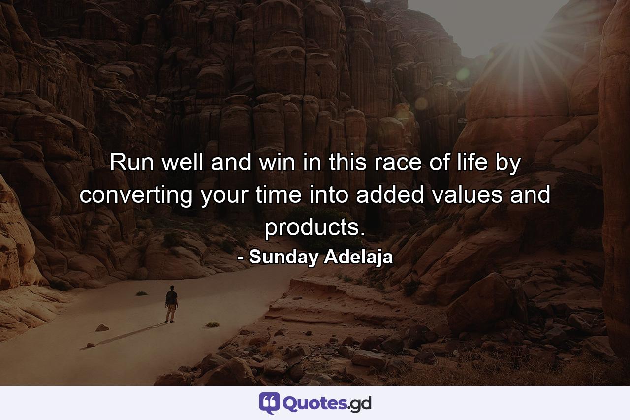 Run well and win in this race of life by converting your time into added values and products. - Quote by Sunday Adelaja