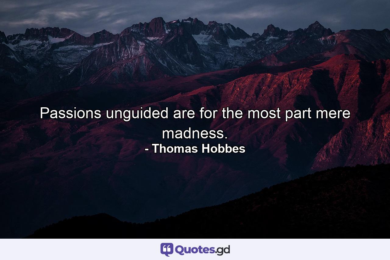 Passions unguided are for the most part mere madness. - Quote by Thomas Hobbes