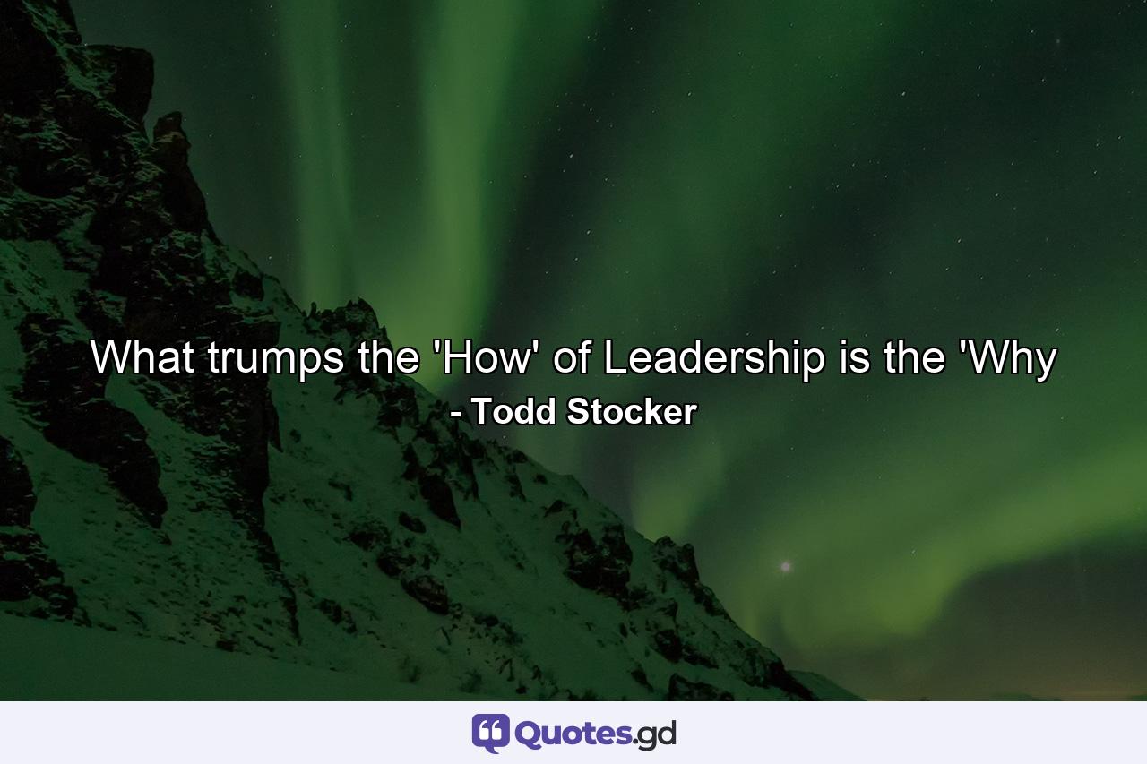 What trumps the 'How' of Leadership is the 'Why - Quote by Todd Stocker