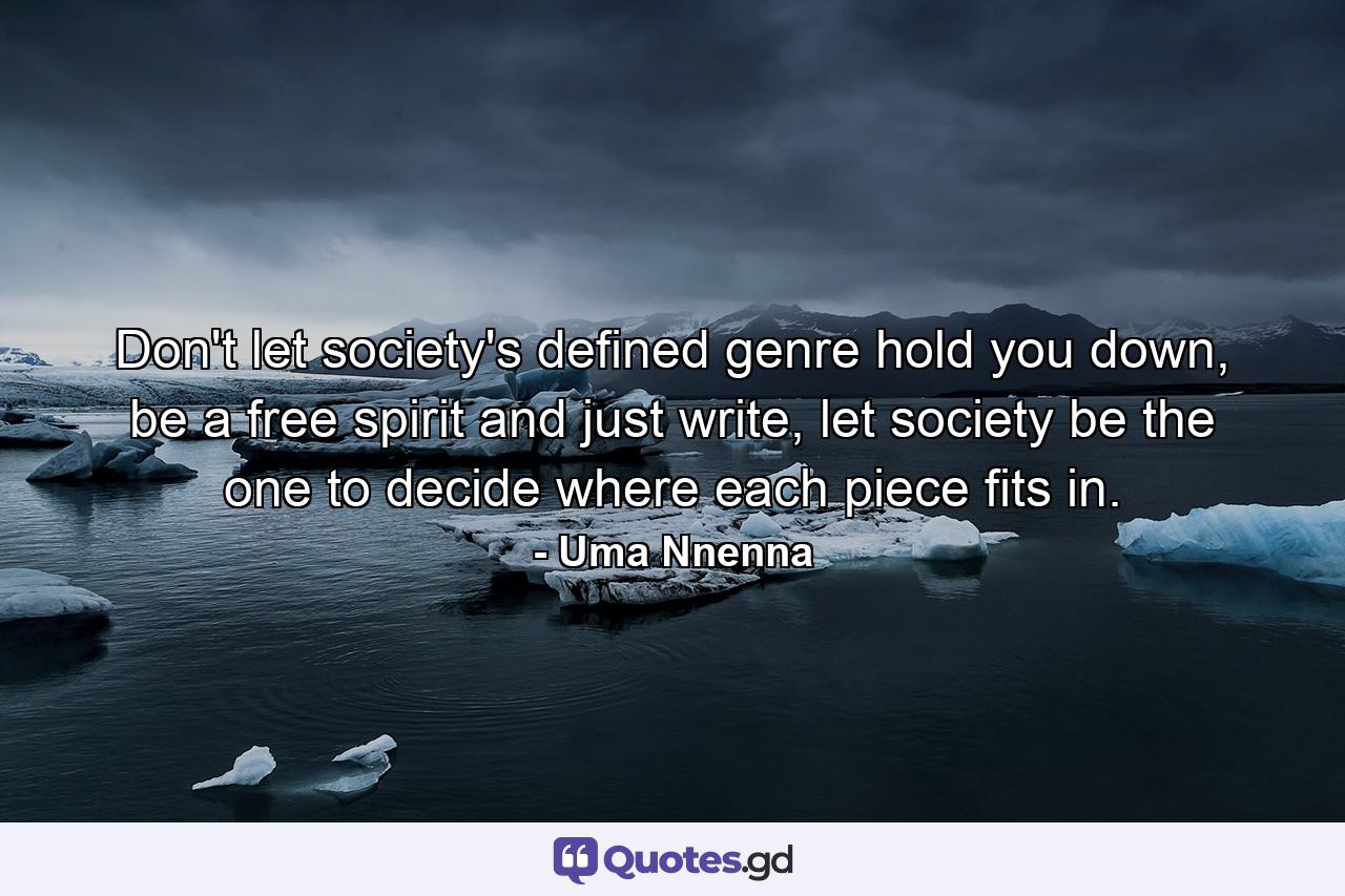 Don't let society's defined genre hold you down, be a free spirit and just write, let society be the one to decide where each piece fits in. - Quote by Uma Nnenna