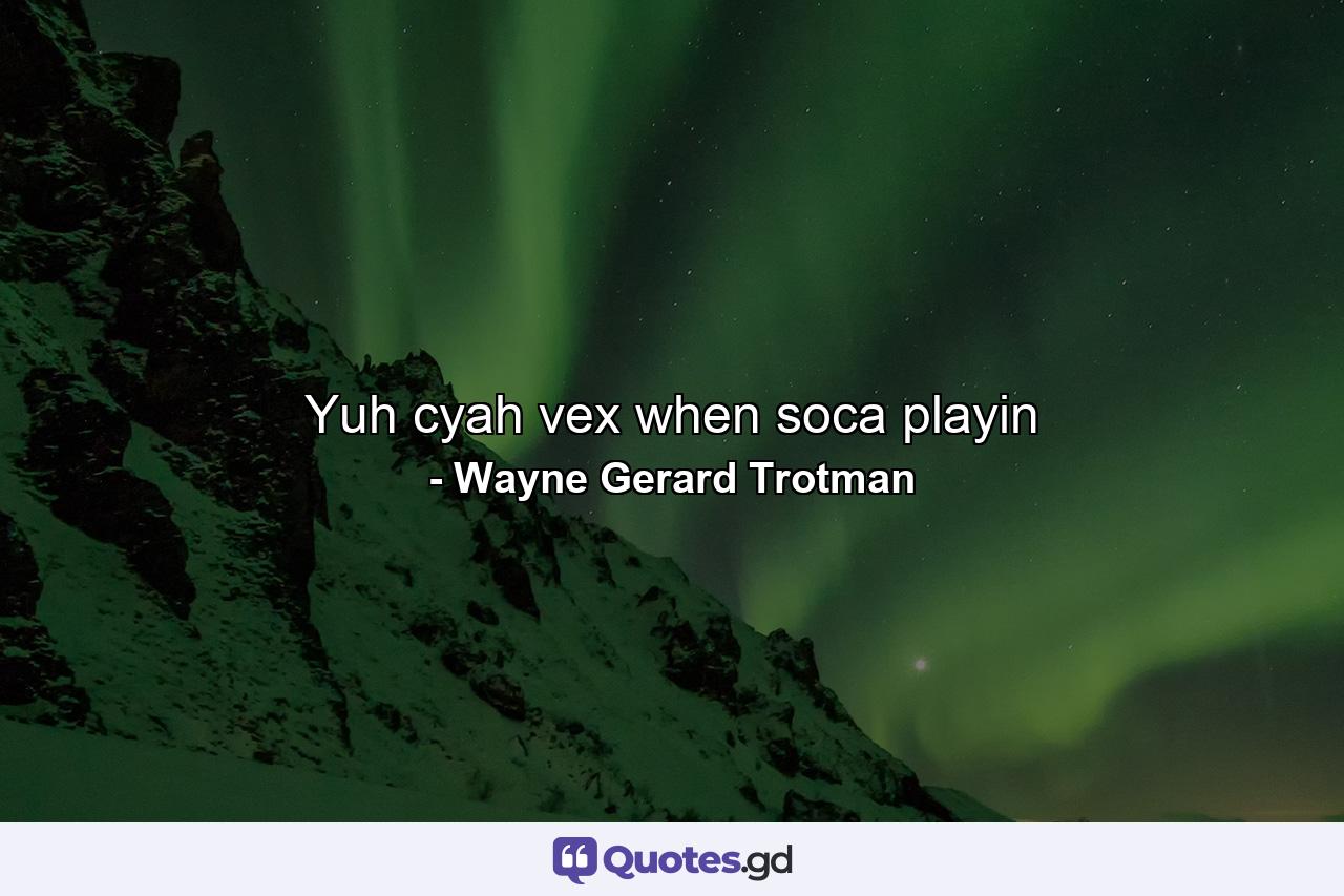 Yuh cyah vex when soca playin - Quote by Wayne Gerard Trotman