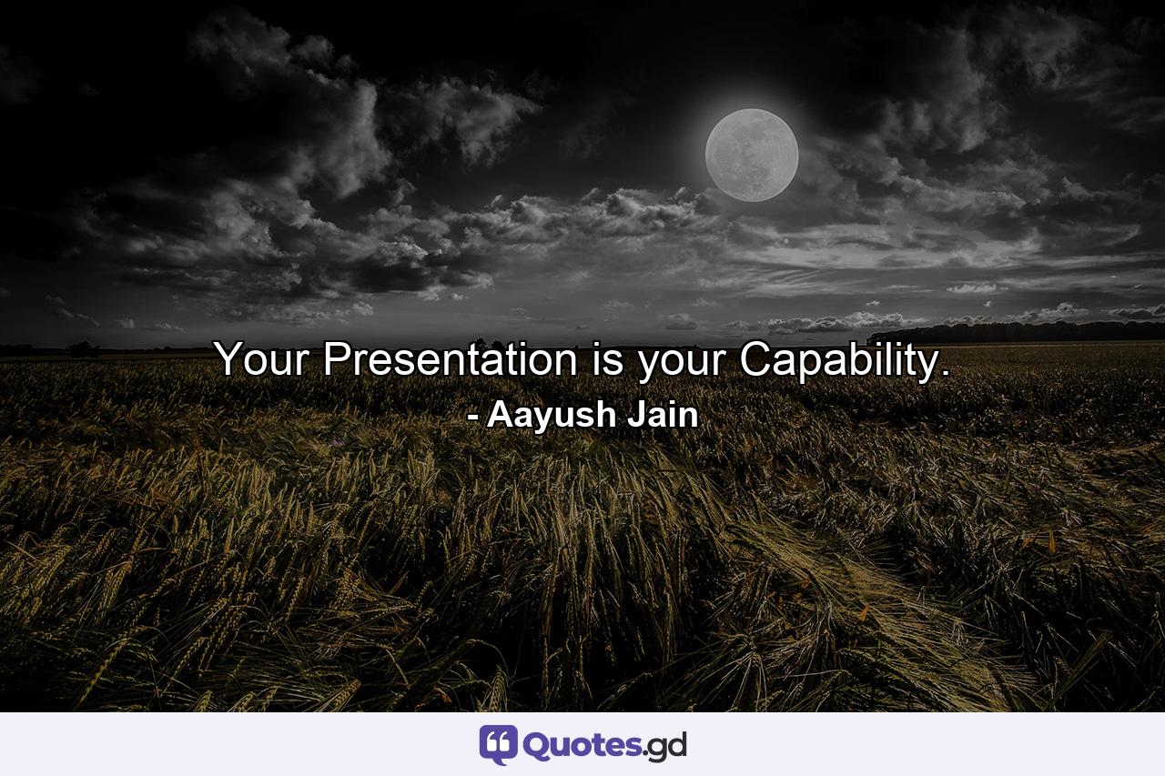 Your Presentation is your Capability. - Quote by Aayush Jain