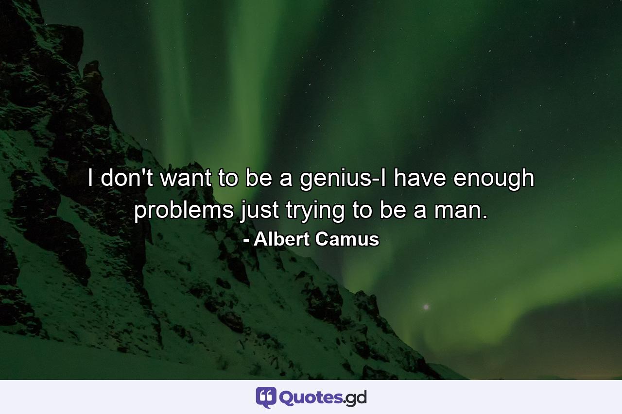 I don't want to be a genius-I have enough problems just trying to be a man. - Quote by Albert Camus