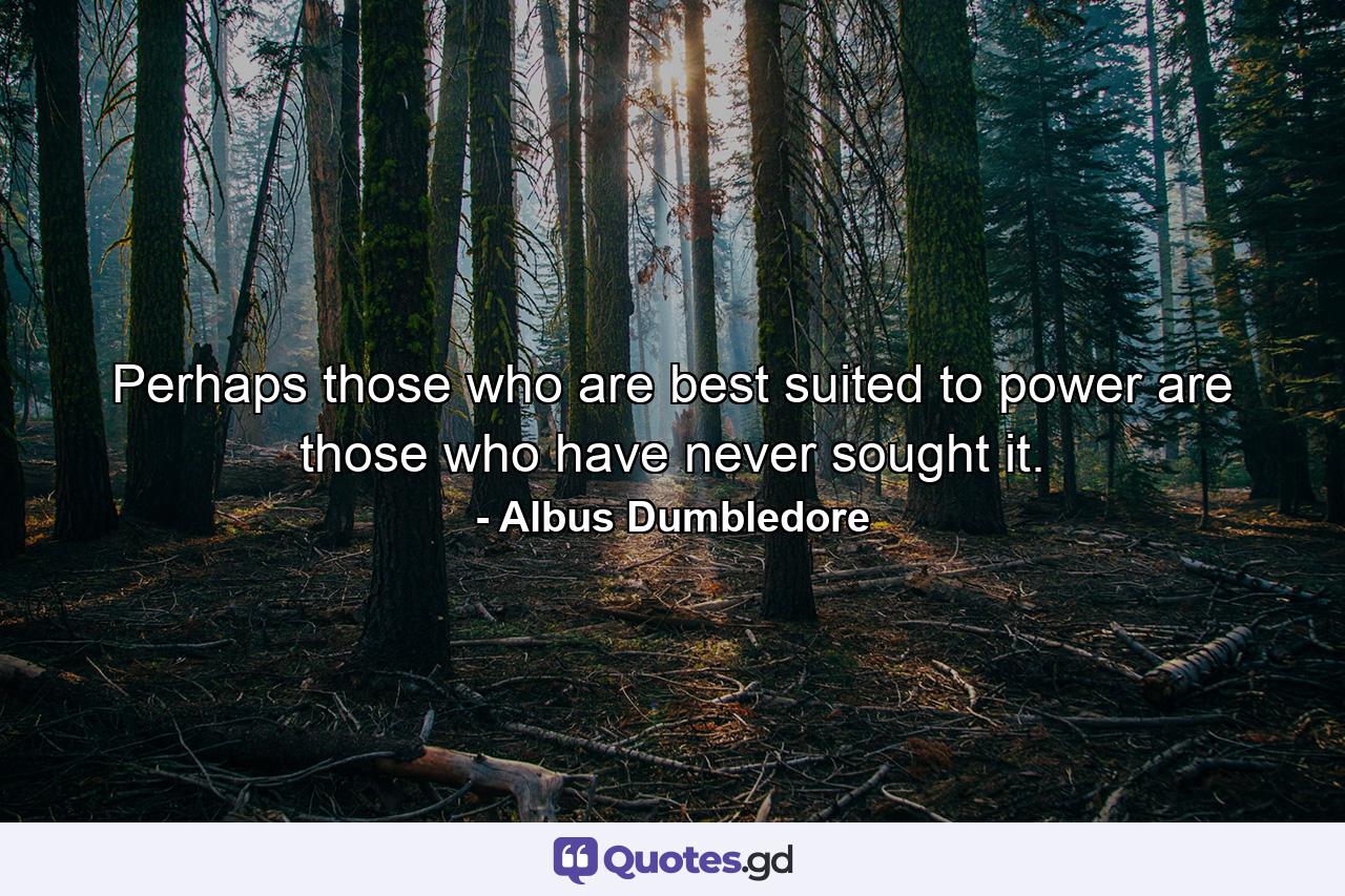 Perhaps those who are best suited to power are those who have never sought it. - Quote by Albus Dumbledore