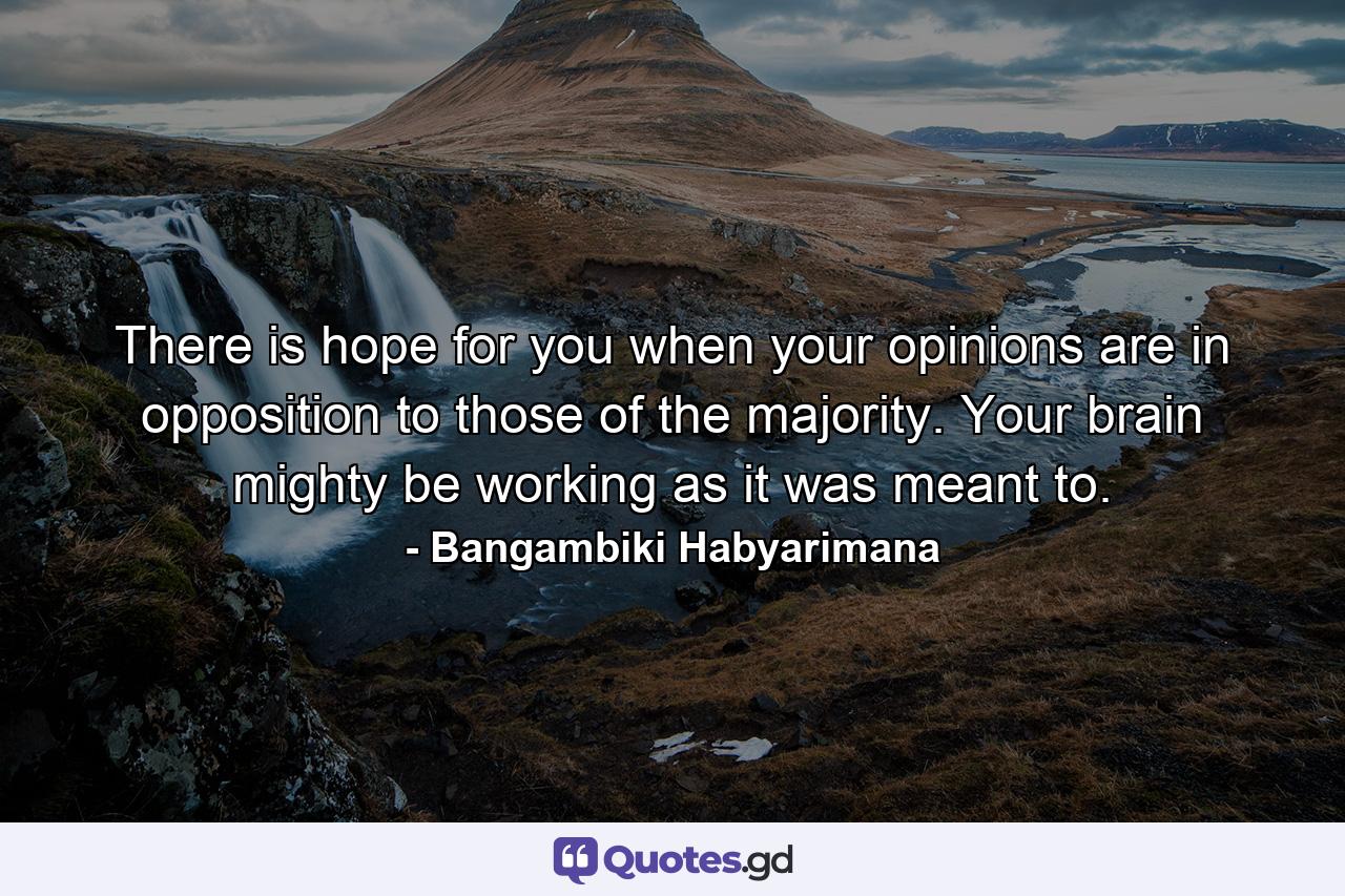 There is hope for you when your opinions are in opposition to those of the majority. Your brain mighty be working as it was meant to. - Quote by Bangambiki Habyarimana