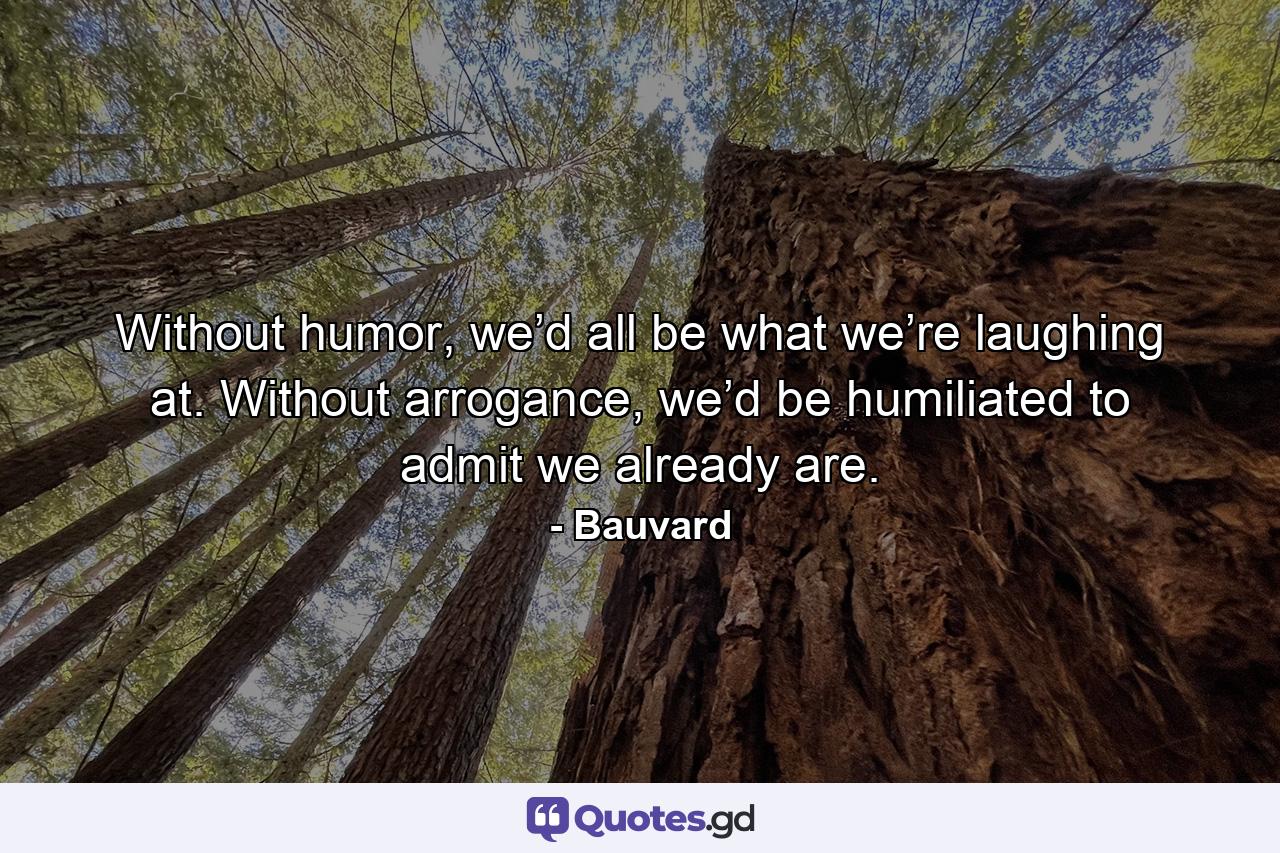 Without humor, we’d all be what we’re laughing at. Without arrogance, we’d be humiliated to admit we already are. - Quote by Bauvard