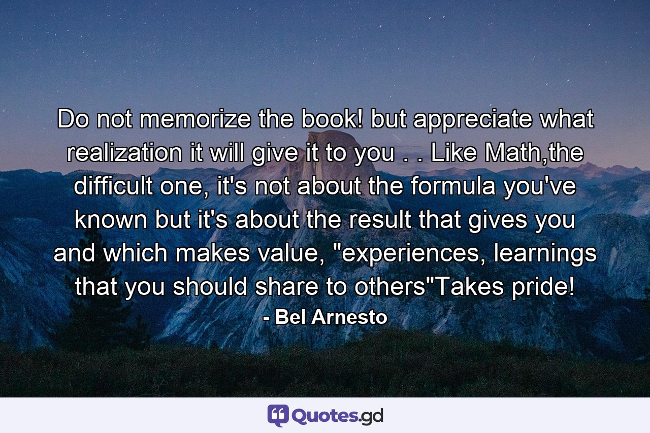 Do not memorize the book! but appreciate what realization it will give it to you . . Like Math,the difficult one, it's not about the formula you've known but it's about the result that gives you and which makes value, 