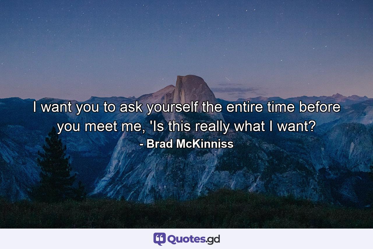 I want you to ask yourself the entire time before you meet me, 'Is this really what I want? - Quote by Brad McKinniss