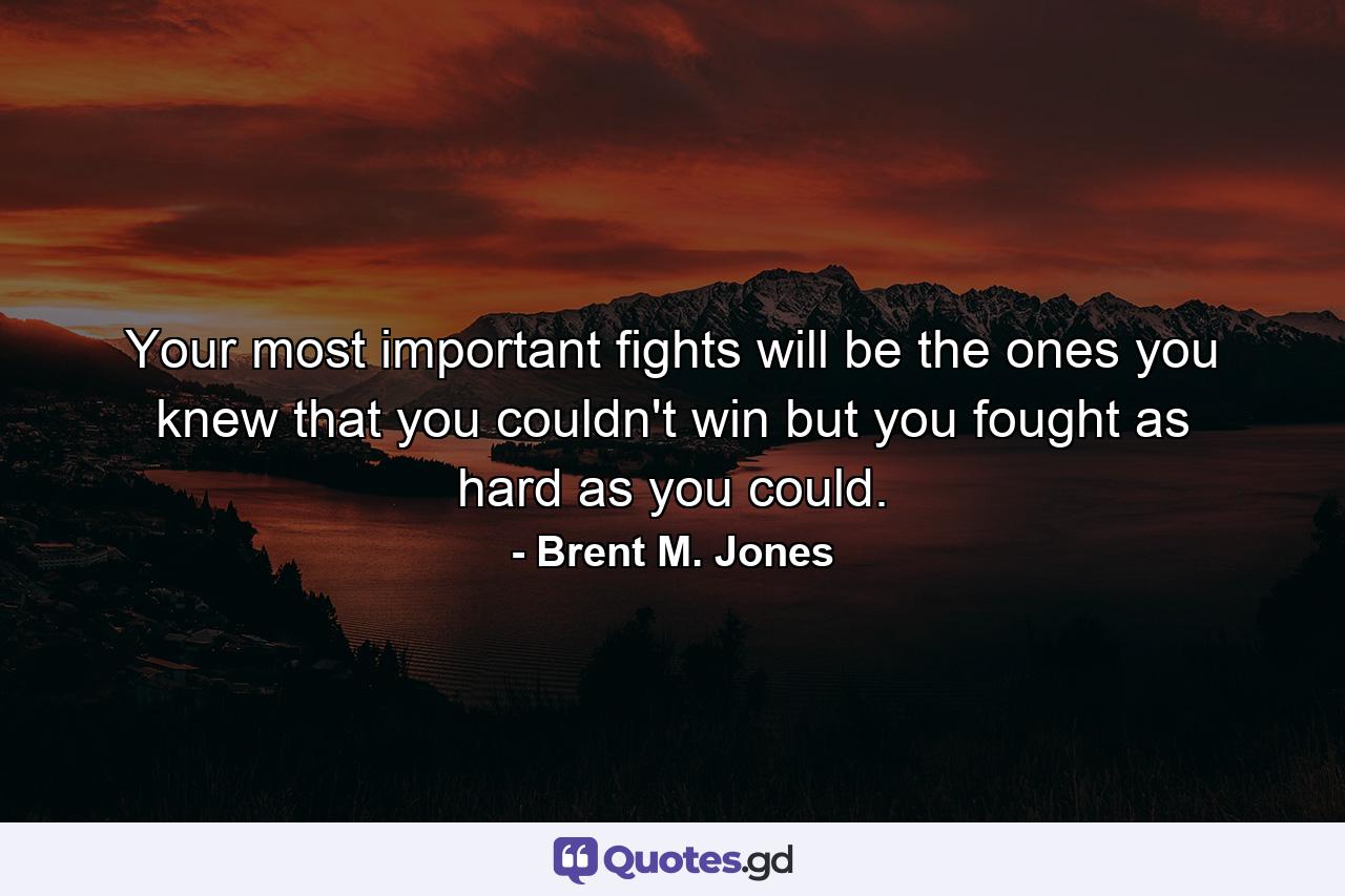 Your most important fights will be the ones you knew that you couldn't win but you fought as hard as you could. - Quote by Brent M. Jones