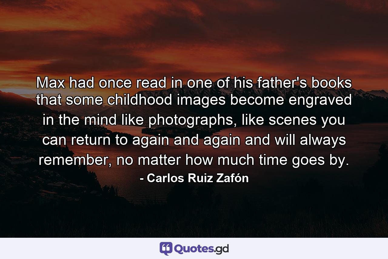 Max had once read in one of his father's books that some childhood images become engraved in the mind like photographs, like scenes you can return to again and again and will always remember, no matter how much time goes by. - Quote by Carlos Ruiz Zafón