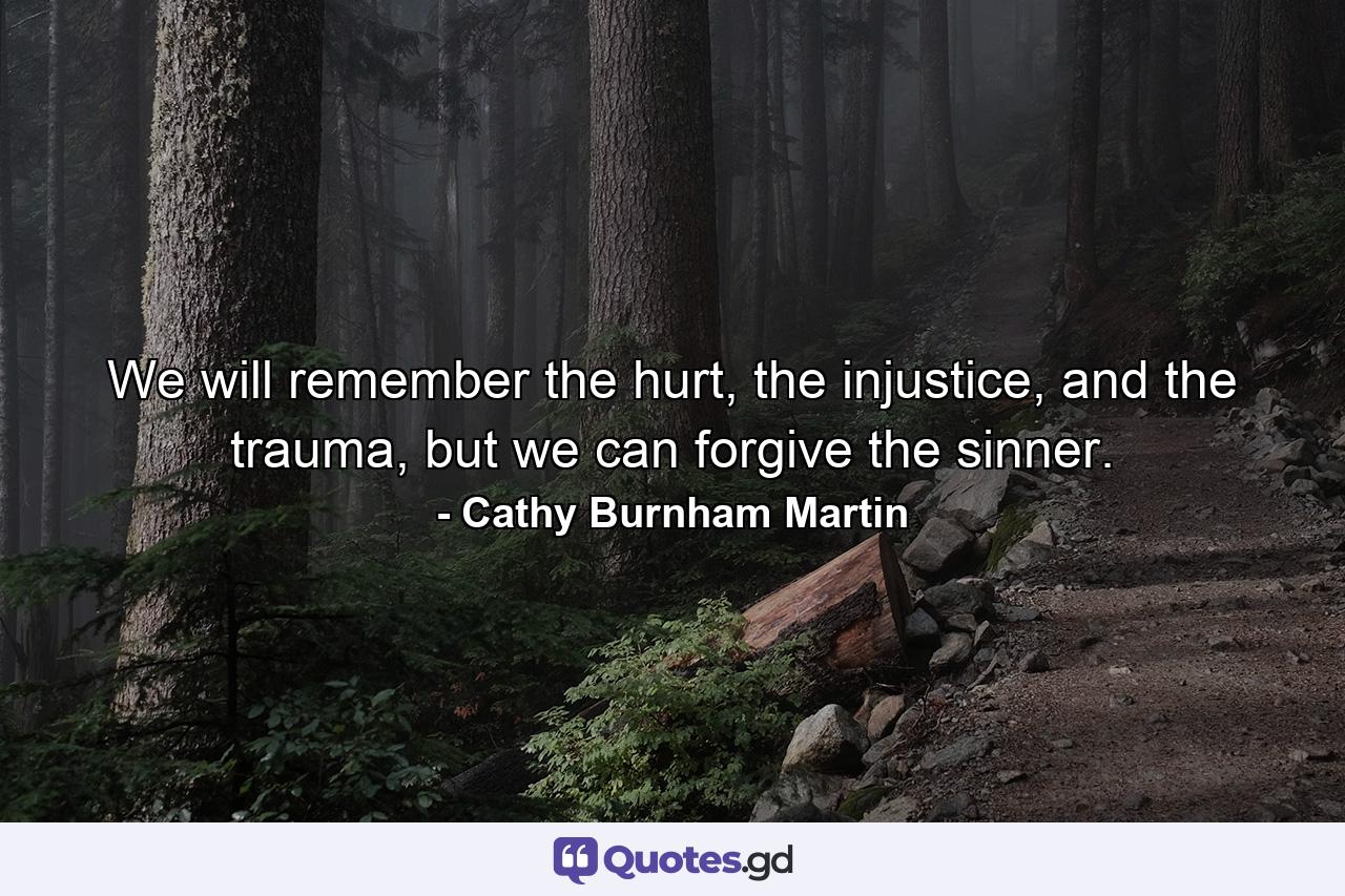 We will remember the hurt, the injustice, and the trauma, but we can forgive the sinner. - Quote by Cathy Burnham Martin