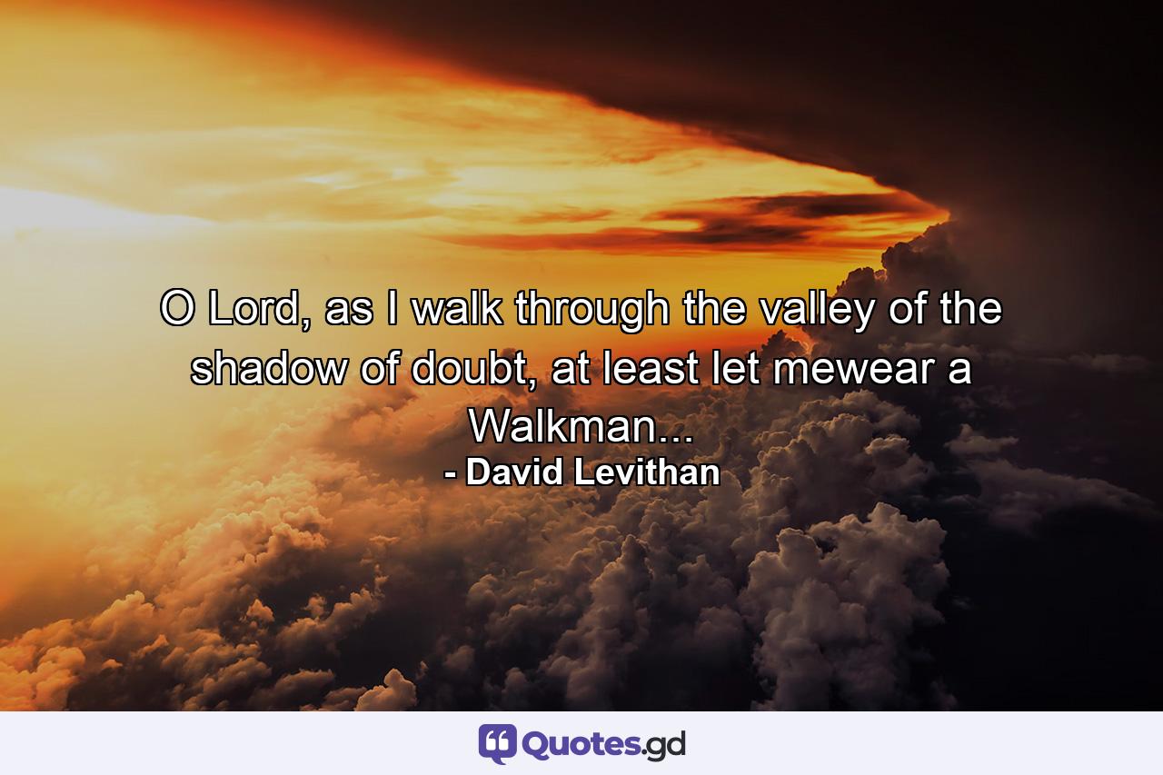 O Lord, as I walk through the valley of the shadow of doubt, at least let mewear a Walkman... - Quote by David Levithan