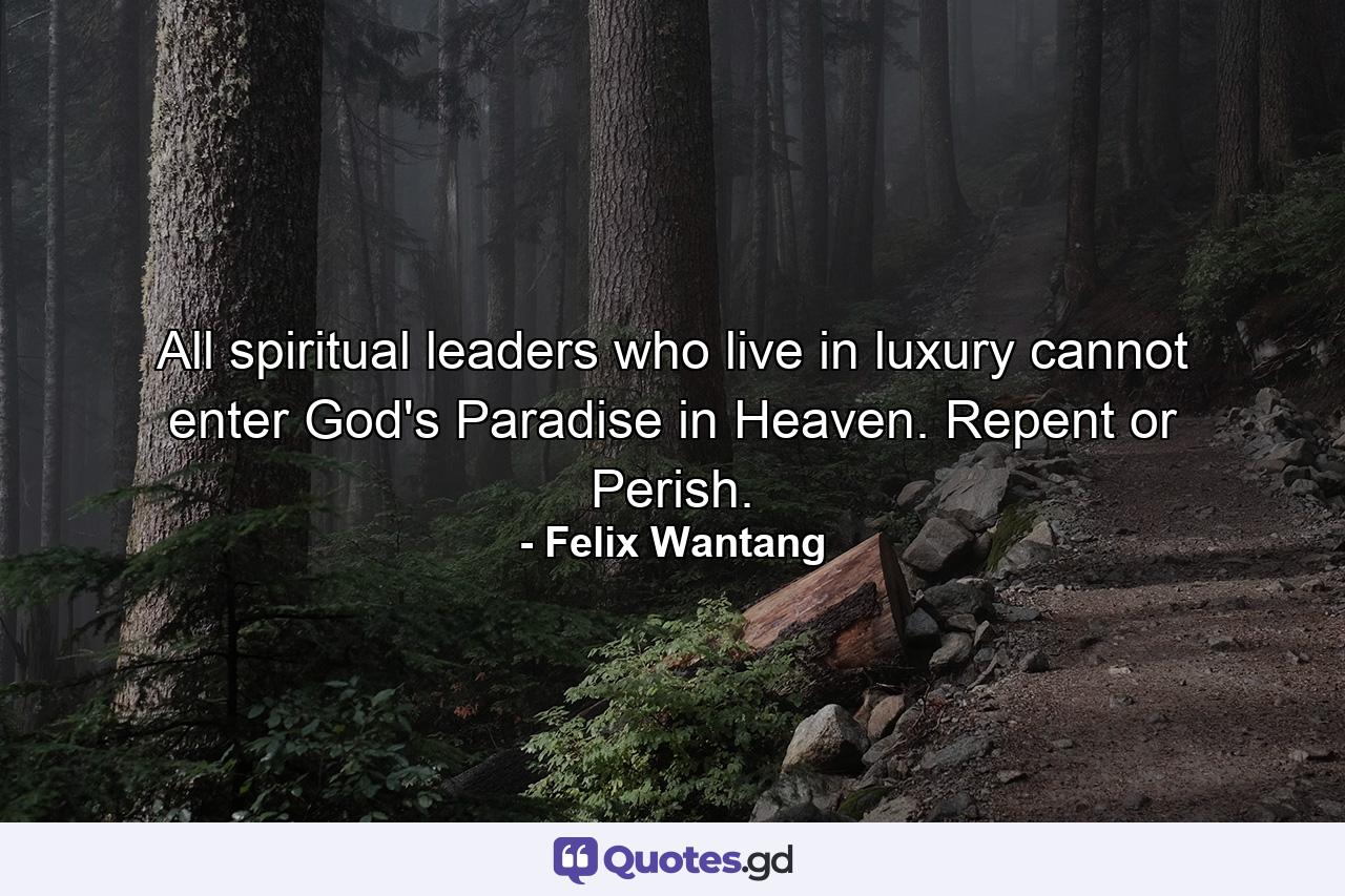 All spiritual leaders who live in luxury cannot enter God's Paradise in Heaven. Repent or Perish. - Quote by Felix Wantang