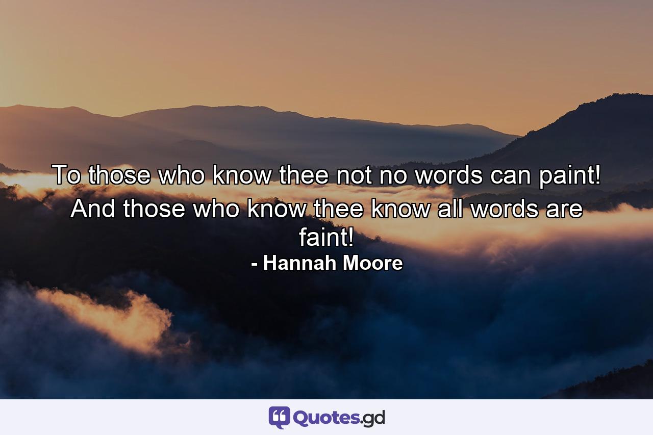 To those who know thee not  no words can paint! And those who know thee  know all words are faint! - Quote by Hannah Moore