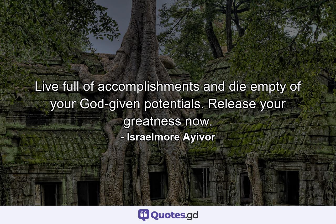 Live full of accomplishments and die empty of your God-given potentials. Release your greatness now. - Quote by Israelmore Ayivor