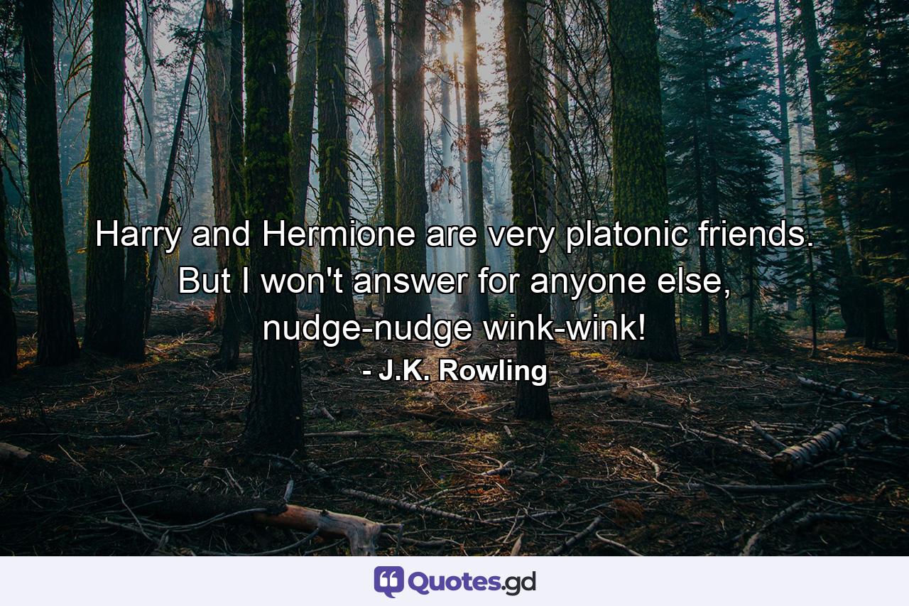 Harry and Hermione are very platonic friends. But I won't answer for anyone else, nudge-nudge wink-wink! - Quote by J.K. Rowling