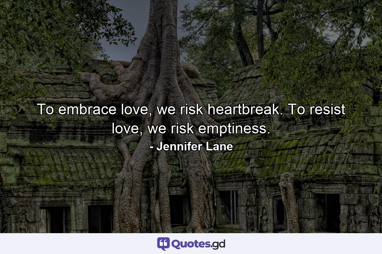 To embrace love, we risk heartbreak. To resist love, we risk emptiness. - Quote by Jennifer Lane