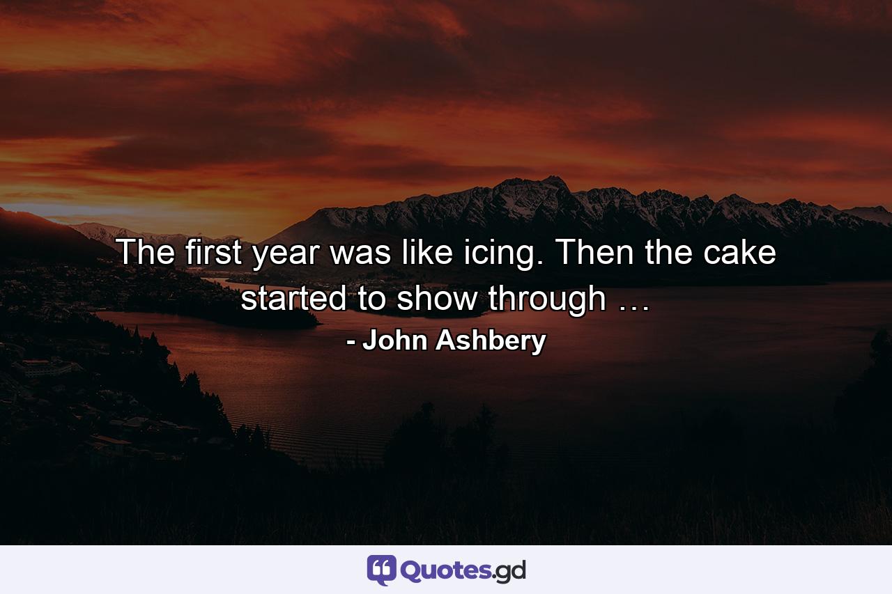 The first year was like icing. Then the cake started to show through … - Quote by John Ashbery