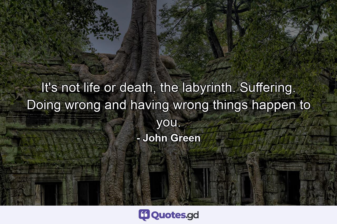 It's not life or death, the labyrinth. Suffering. Doing wrong and having wrong things happen to you. - Quote by John Green